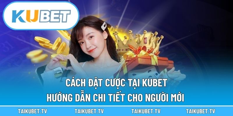 Cách Đặt Cược Tại Kubet – Hướng Dẫn Chi Tiết Cho Người Mới