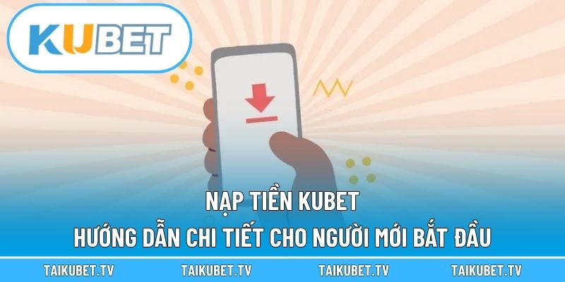 Nạp Tiền Kubet – Hướng Dẫn Chi Tiết Cho Người Mới Bắt Đầu